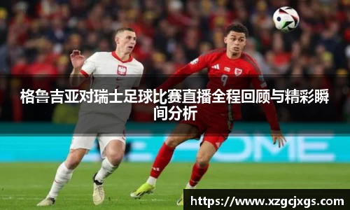 格鲁吉亚对瑞士足球比赛直播全程回顾与精彩瞬间分析